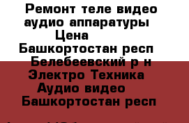 Ремонт теле видео аудио аппаратуры › Цена ­ 100 - Башкортостан респ., Белебеевский р-н Электро-Техника » Аудио-видео   . Башкортостан респ.